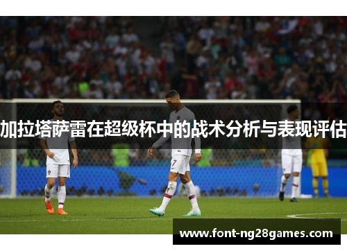 加拉塔萨雷在超级杯中的战术分析与表现评估