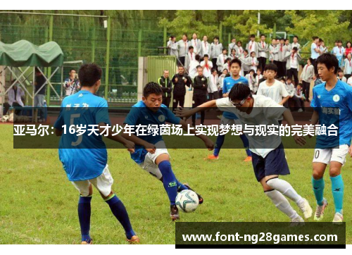亚马尔：16岁天才少年在绿茵场上实现梦想与现实的完美融合