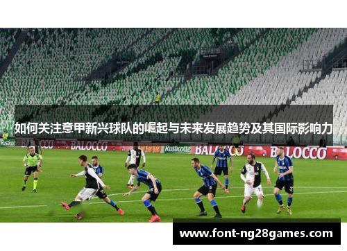 如何关注意甲新兴球队的崛起与未来发展趋势及其国际影响力
