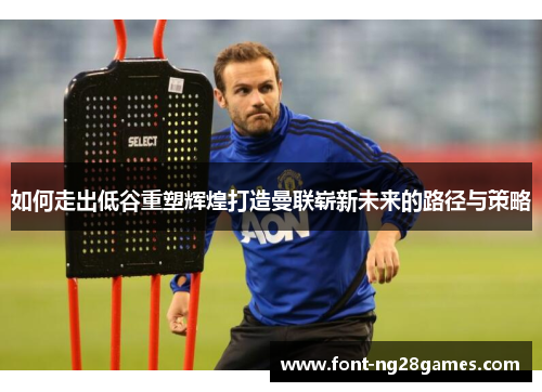 如何走出低谷重塑辉煌打造曼联崭新未来的路径与策略
