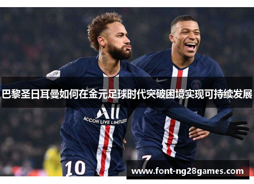 巴黎圣日耳曼如何在金元足球时代突破困境实现可持续发展
