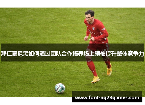 拜仁慕尼黑如何通过团队合作培养场上领袖提升整体竞争力
