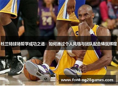 杜兰特球场哲学成功之道：如何通过个人风格与团队配合铸就辉煌