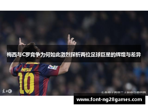 梅西与C罗竞争为何如此激烈探析两位足球巨星的辉煌与差异