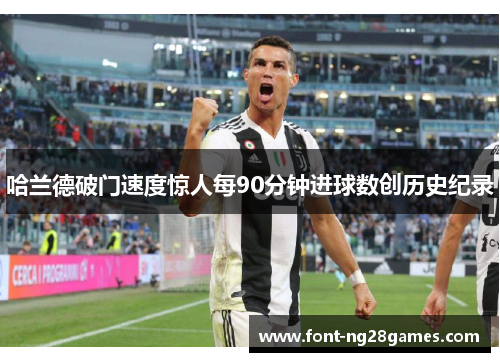 哈兰德破门速度惊人每90分钟进球数创历史纪录