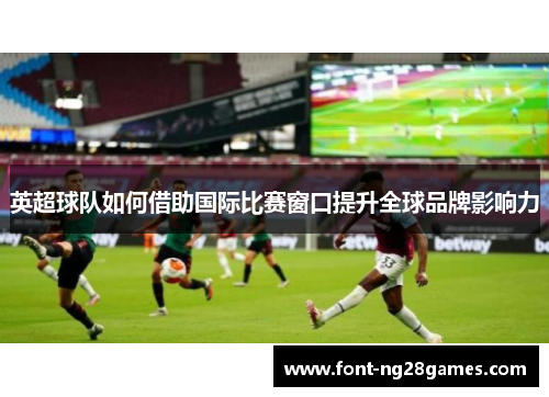 英超球队如何借助国际比赛窗口提升全球品牌影响力