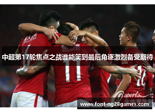 中超第17轮焦点之战谁能笑到最后角逐激烈备受期待