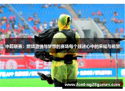 中超联赛：燃烧激情与梦想的赛场每个球迷心中的荣耀与希望