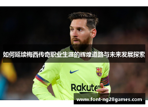 如何延续梅西传奇职业生涯的辉煌道路与未来发展探索