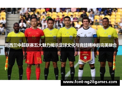 新西兰中超联赛五大魅力揭示足球文化与竞技精神的完美融合