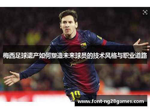 梅西足球遗产如何塑造未来球员的技术风格与职业道路