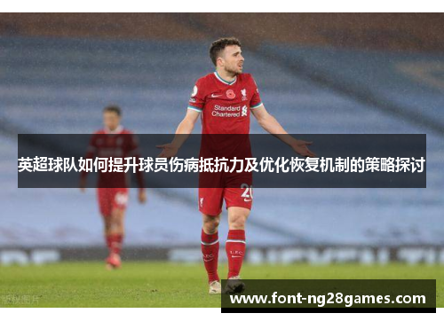 英超球队如何提升球员伤病抵抗力及优化恢复机制的策略探讨
