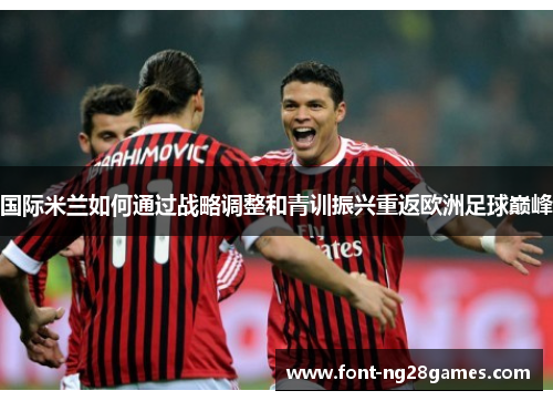 国际米兰如何通过战略调整和青训振兴重返欧洲足球巅峰