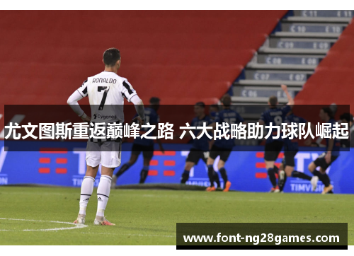 尤文图斯重返巅峰之路 六大战略助力球队崛起