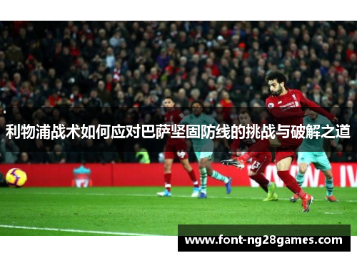 利物浦战术如何应对巴萨坚固防线的挑战与破解之道