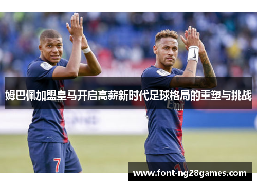 姆巴佩加盟皇马开启高薪新时代足球格局的重塑与挑战