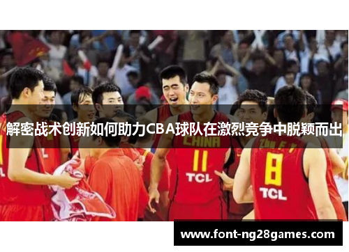 解密战术创新如何助力CBA球队在激烈竞争中脱颖而出