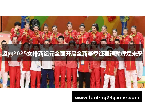 迈向2025女排新纪元全面开启全新赛季征程铸就辉煌未来