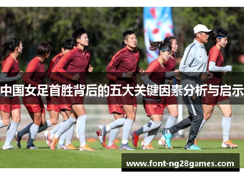 中国女足首胜背后的五大关键因素分析与启示