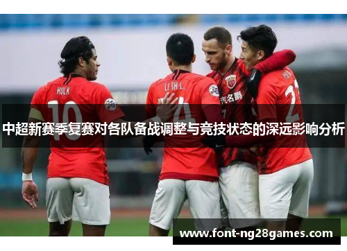 中超新赛季复赛对各队备战调整与竞技状态的深远影响分析