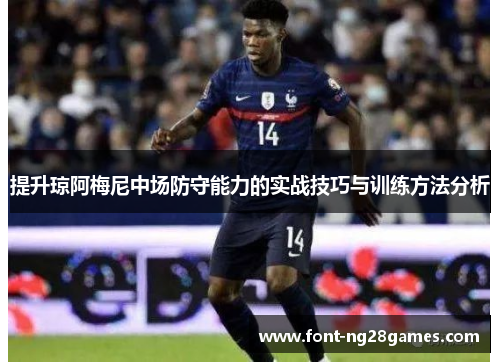 提升琼阿梅尼中场防守能力的实战技巧与训练方法分析