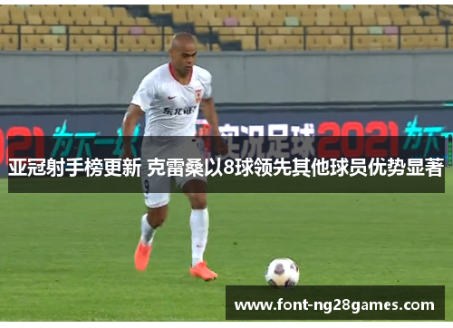 亚冠射手榜更新 克雷桑以8球领先其他球员优势显著