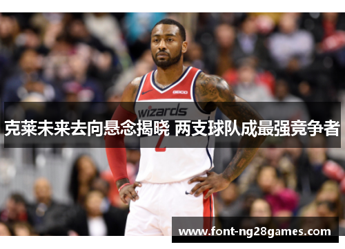 克莱未来去向悬念揭晓 两支球队成最强竞争者