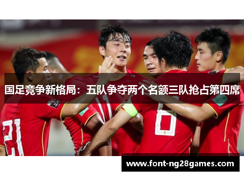 国足竞争新格局：五队争夺两个名额三队抢占第四席