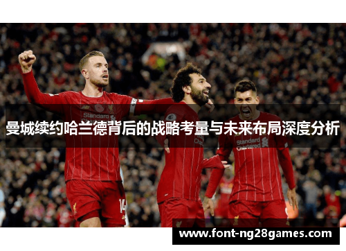 曼城续约哈兰德背后的战略考量与未来布局深度分析