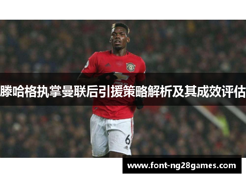 滕哈格执掌曼联后引援策略解析及其成效评估