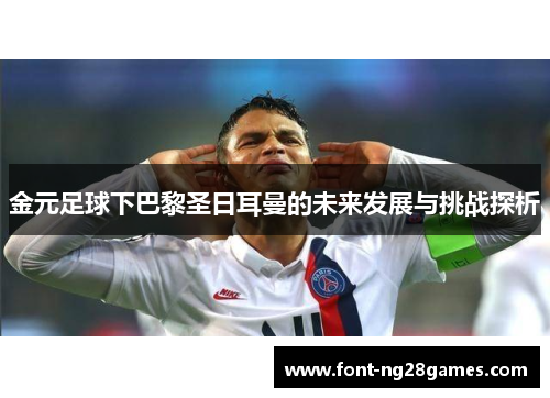 金元足球下巴黎圣日耳曼的未来发展与挑战探析