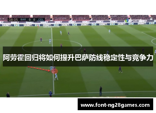 阿劳霍回归将如何提升巴萨防线稳定性与竞争力