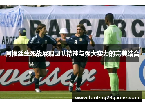 阿根廷生死战展现团队精神与强大实力的完美结合