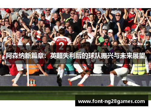 阿森纳新篇章：英超失利后的球队振兴与未来展望
