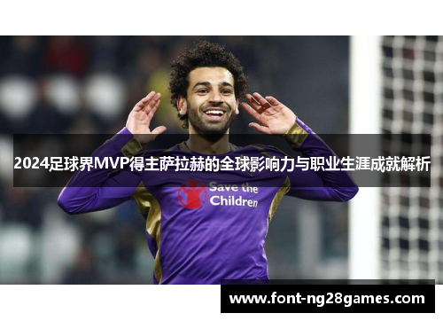 2024足球界MVP得主萨拉赫的全球影响力与职业生涯成就解析