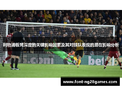 利物浦板凳深度的关键影响因素及其对球队表现的潜在影响分析