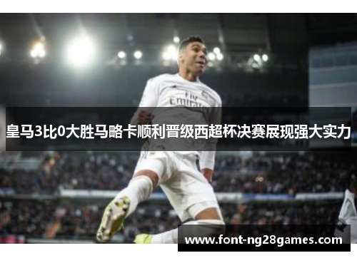 皇马3比0大胜马略卡顺利晋级西超杯决赛展现强大实力