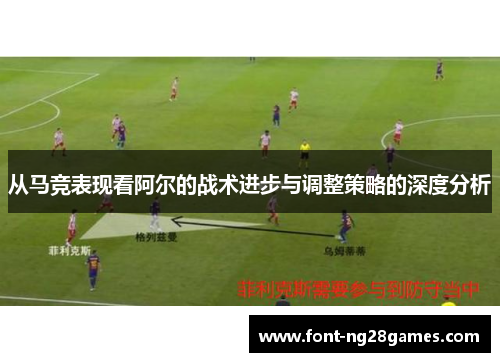 从马竞表现看阿尔的战术进步与调整策略的深度分析