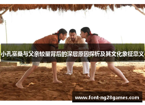 小孔塞桑与父亲较量背后的深层原因探析及其文化象征意义