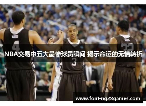 NBA交易中五大最惨球员瞬间 揭示命运的无情转折