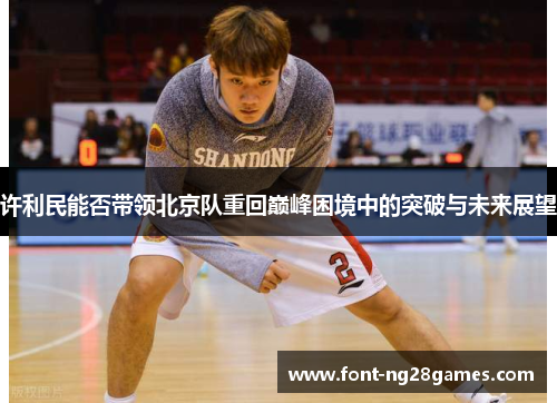 许利民能否带领北京队重回巅峰困境中的突破与未来展望