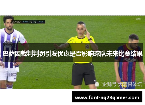 巴萨因裁判判罚引发忧虑是否影响球队未来比赛结果