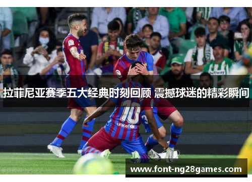 拉菲尼亚赛季五大经典时刻回顾 震撼球迷的精彩瞬间