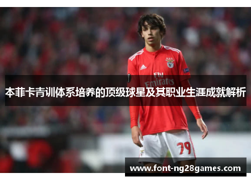本菲卡青训体系培养的顶级球星及其职业生涯成就解析