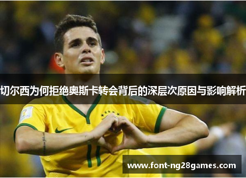 切尔西为何拒绝奥斯卡转会背后的深层次原因与影响解析