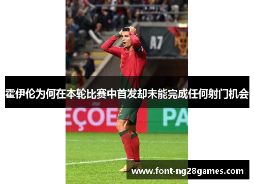 霍伊伦为何在本轮比赛中首发却未能完成任何射门机会