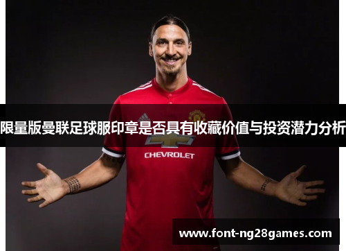 限量版曼联足球服印章是否具有收藏价值与投资潜力分析