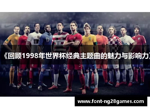 《回顾1998年世界杯经典主题曲的魅力与影响力》