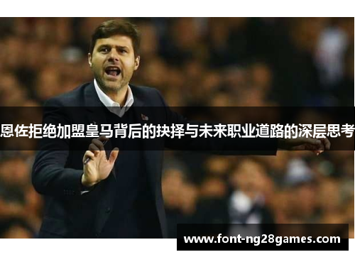 恩佐拒绝加盟皇马背后的抉择与未来职业道路的深层思考