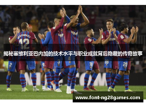 揭秘塞维利亚巴内加的技术水平与职业成就背后隐藏的传奇故事